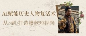 AI赋能历史人物复活术：从0到1打造爆款短视频，7天涨粉10W，小白也能月入过1W-升阶有道