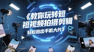 教你玩转短视频拍摄剪辑,轻松拍出手机大片-升阶有道