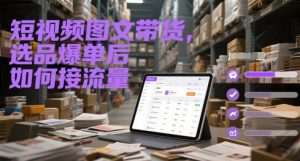短视频图文带货，选品爆单后如何接流量-升阶有道
