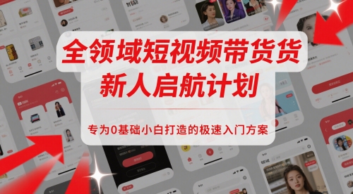 全领域短视频带货新人启航计划，专为0基础小白打造的极速入门方案-升阶有道
