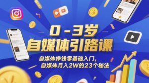 0-3岁自媒体引路课，自媒体挣钱零基础入门，自媒体月入2W的23个秘法-升阶有道