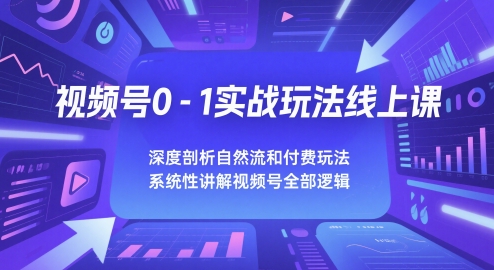 视频号0-1实战玩法线上课，深度剖析自然流和付费玩法，统性讲解视频号全部逻辑-升阶有道