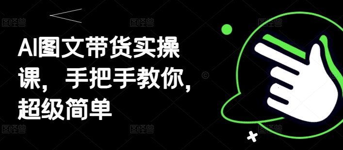 AI图文带货实操课，手把手教你，超级简单-升阶有道