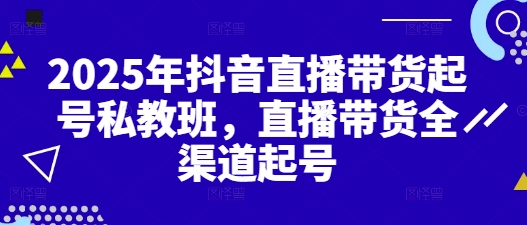 2025年抖音直播带货起号私教班，直播带货全渠道起号-升阶有道