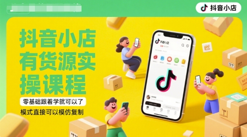 抖音小店有货源实操课程，零基础跟着学就可以了，模式直接可以模仿复制(更新6月)-升阶有道