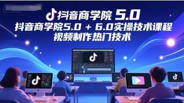 抖音商学院5.0+6.0实操技术课程，视频制作热门技术-升阶有道