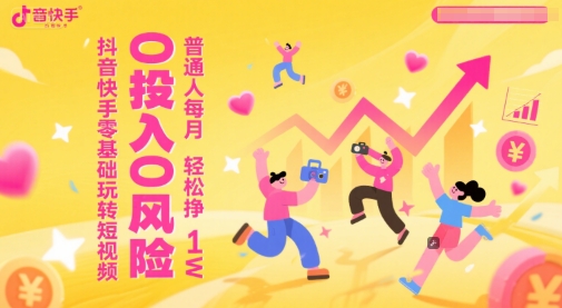 抖音快手零基础玩转短视频，0投入0风险，普通人每月轻松挣1W-升阶有道