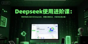 Deepseek使用进阶课:帮你快速认知Ai与Deepseek,掌握正确玩法,内容创业者必看-升阶有道