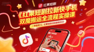 红果短剧拉新快手手机双魔法搬运全流程实操课，一单最高12，红果短剧拉新重磅回归-升阶有道