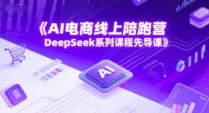 AI电商线上陪跑营,DeepSeek系列课程先导课-升阶有道
