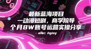最新蓝海项目动漫短剧，商学院导师单抖音号一个月8W账号运营实操分享-升阶有道