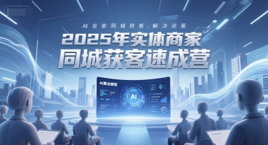 2025年实体商家同城获客速成营，同城企业AI获客全域解决方案-升阶有道