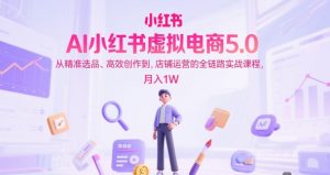AI小红书虚拟电商5.0,从精准选品、高效创作到,店铺运营的全链路实战课程,月入1W(更新中)-升阶有道
