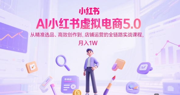 AI小红书虚拟电商5.0，从精准选品、高效创作到，店铺运营的全链路实战课程，月入1W（更新中）-升阶有道