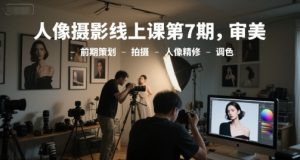人像摄影线上课第7期,审美-前期策划-拍摄-人像精修-调色-升阶有道
