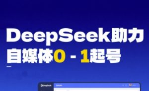 DeepSeek赋能自媒体0-1起号,从AI工具实操到变现-升阶有道