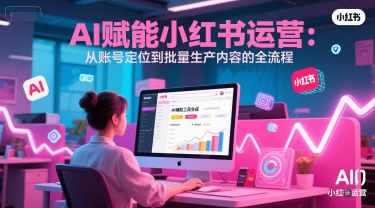 AI 赋能小红书运营：从账号定位到批量生产内容的全流程-升阶有道