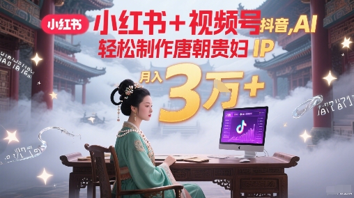 小红书+视频号+抖音，AI轻松制作唐朝贵妇IP，每天30分钟，轻松产出N条，月入3W+-升阶有道