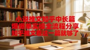 小说推文知乎中长篇爆单实操全流程分享,知乎推文看这一篇就够了-升阶有道