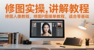 修图实操讲解教程,修图人像教程,修图P图接单教程,适合零基础-升阶有道