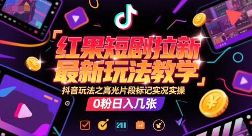 红果短剧拉新最新玩法教学，抖音玩法之高光片段标记实况实操，0粉日入几张-升阶有道