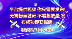 平台提供视频,你只需要发布, 无需粉丝基础,不看播放量,发布成功即获报酬,日入3张【揭秘】-升阶有道