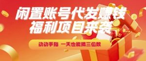 福利项目来袭,闲置账号代发挣钱,动动手指,一天也能搞三位数【揭秘】-升阶有道