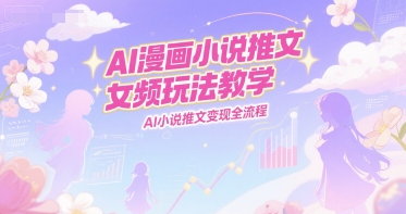 AI漫画小说推文女频玩法教学，AI小说推文变现全流程-升阶有道