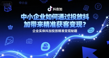 中小企业如何通过投放抖加带来精准获客变现？企业实体抖加投放精准变现秘籍-升阶有道