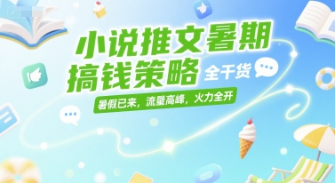 小说推文暑期搞钱策略，全干货，暑假已来，流量高峰，火力全开-升阶有道
