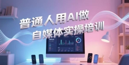 普通人用AI做自媒体实操培训，普通人一个人用ai做自媒体，视频制作、短视频引流、直播带货，轻松入门-升阶有道