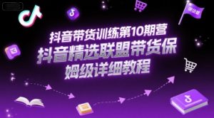 抖音带货训练第10期营,抖音精选联盟带货保姆级详细教程-升阶有道