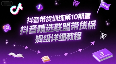 抖音带货训练第10期营，抖音精选联盟带货保姆级详细教程-升阶有道