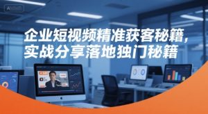 企业短视频精准获客秘籍,实战分享落地独门秘籍-升阶有道