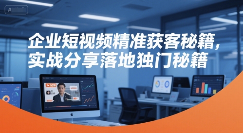 企业短视频精准获客秘籍，实战分享落地独门秘籍-升阶有道