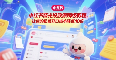 小红书聚光投放保姆级教程，让你的私信开口成本降低10倍-升阶有道