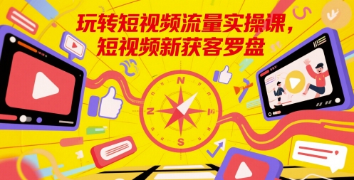 玩转短视频流量实操课，短视频新获客罗盘-升阶有道