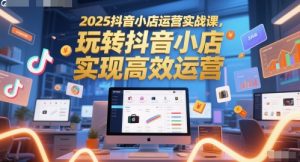 2025抖音小店运营实战课,玩转抖音小店,实现高效运营-升阶有道