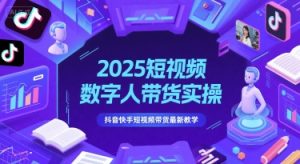 2025短视频数字人带货实操，抖音快手短视频带货最新教学-升阶有道