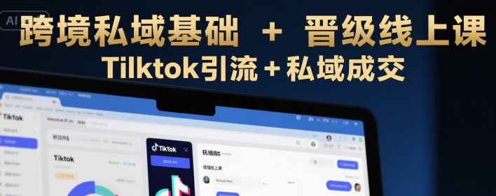 跨境私域基础+晋级线上课，Tilktok引流+私域成交-升阶有道