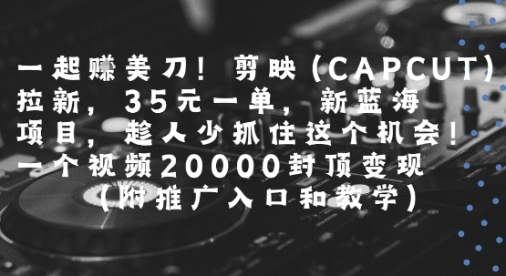 一起挣美刀!剪映(CAPCUT)拉新，35米一单，新蓝海项目，一个视频2w封顶变现(附推广入口和教学)-升阶有道