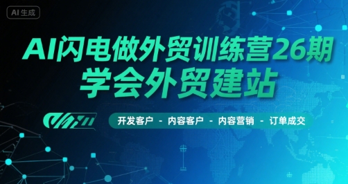 AI闪电做外贸训练营26期，学会外贸建站-开发客户-内容营销-订单成交-升阶有道