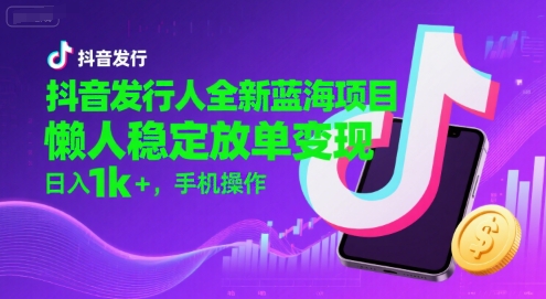 抖音发行人全新蓝海项目，懒人稳定放单变现,，日入1k+，手机操作【揭秘】-升阶有道