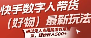 快手数字人带货(好物)最新玩法,通过无人直播投流打爆流量,轻松日入5张-升阶有道