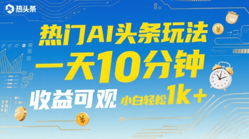 热门AI头条玩法，一天10分钟，收益可观，小白轻松日入1k+【揭秘】-升阶有道