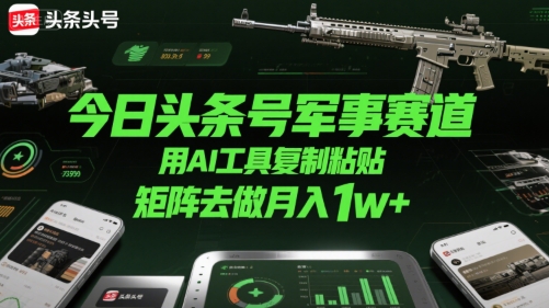 今日头条号军事赛道，用AI工具复制粘贴，矩阵去做月入1w+-升阶有道