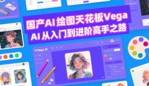 国产AI绘图天花板 Vega AI从入门到进阶高手之路-升阶有道