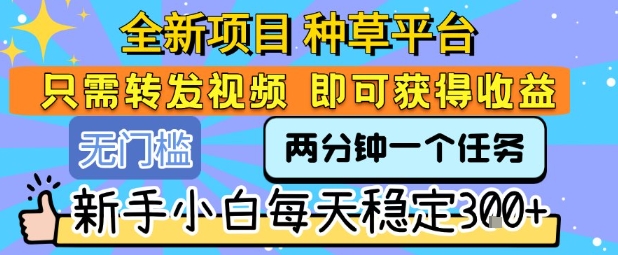 全新项目 种草平台 只需要转发任务视频 即可获得收益 新手小白每天稳定3张+【揭秘】-升阶有道