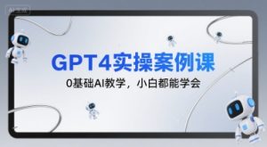 GPT4实操案例课，0基础AI教学，小白都能学会-升阶有道
