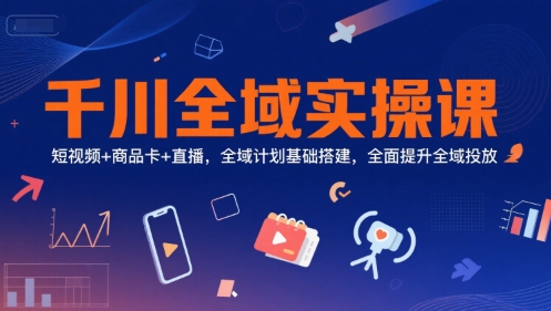 千川全域实操课，短视频+商品卡+直播，全域计划基础搭建，全面提升全域投放-升阶有道